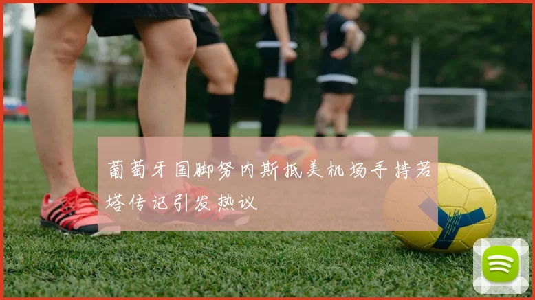 葡萄牙国脚努内斯抵美机场手持若塔传记引发热议