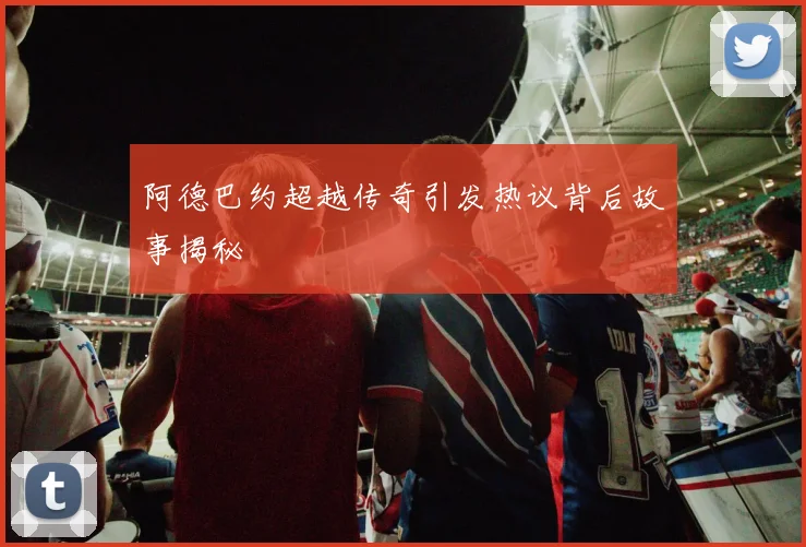 阿德巴约超越传奇引发热议背后故事揭秘