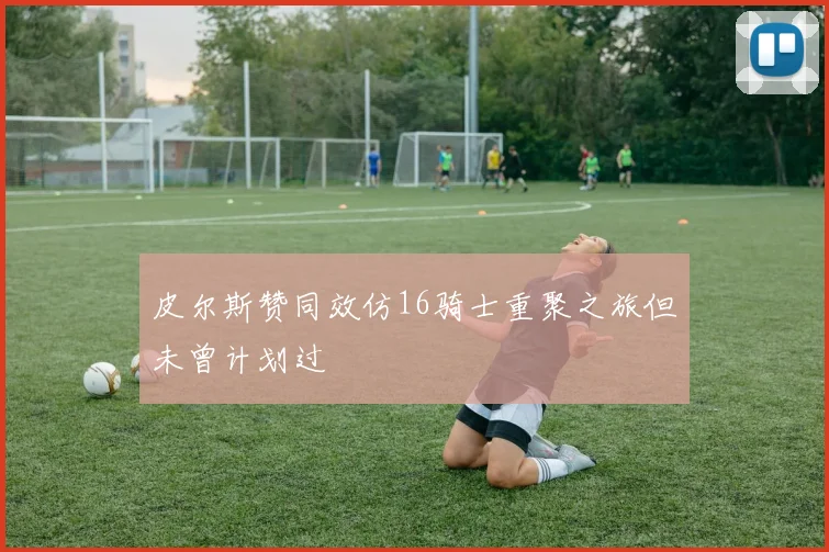 皮尔斯赞同效仿16骑士重聚之旅但未曾计划过