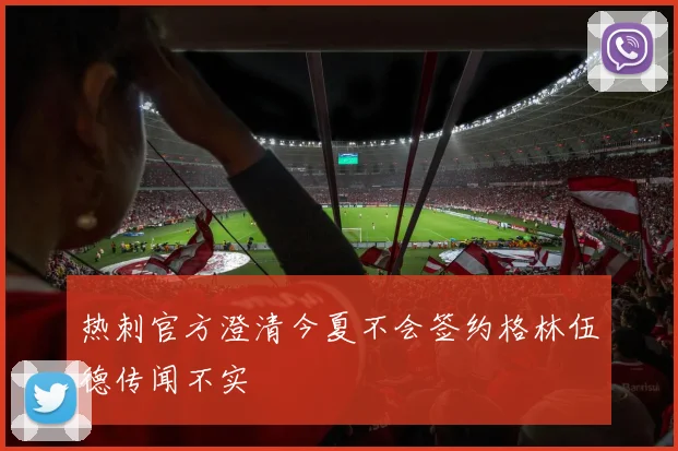 热刺官方澄清今夏不会签约格林伍德传闻不实