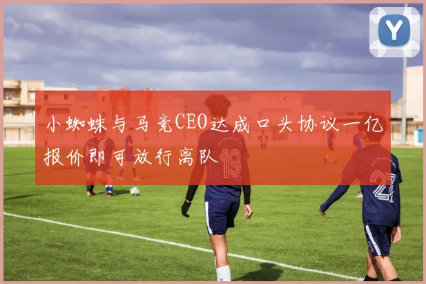 小蜘蛛与马竞CEO达成口头协议一亿报价即可放行离队