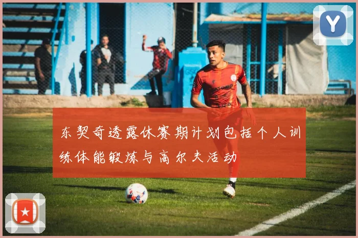 东契奇透露休赛期计划包括个人训练体能锻炼与高尔夫活动