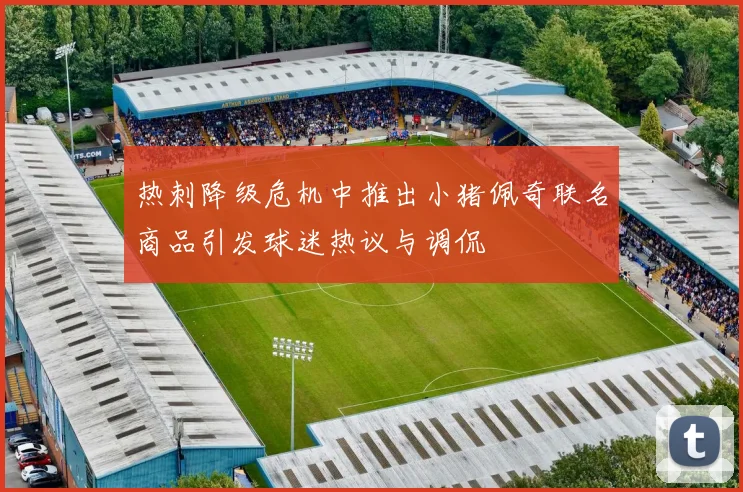 热刺降级危机中推出小猪佩奇联名商品引发球迷热议与调侃