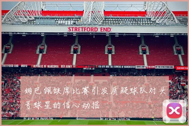 姆巴佩缺席比赛引发质疑球队对头号球星的信心动摇