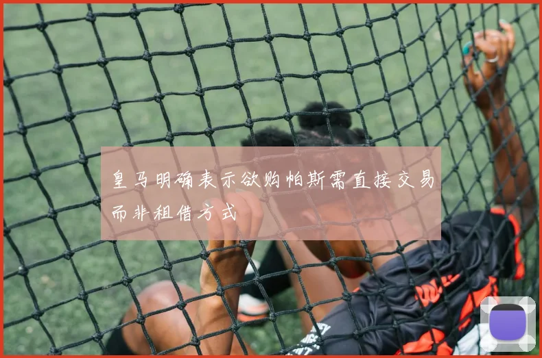 皇马明确表示欲购帕斯需直接交易而非租借方式