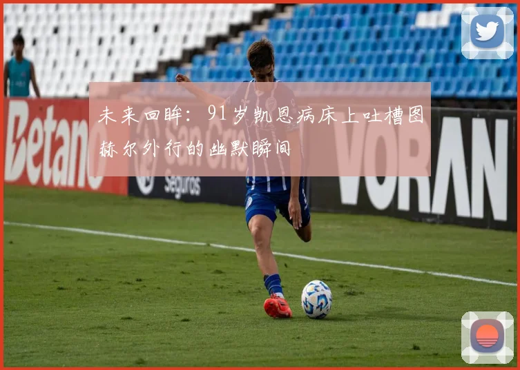 未来回眸：91岁凯恩病床上吐槽图赫尔外行的幽默瞬间