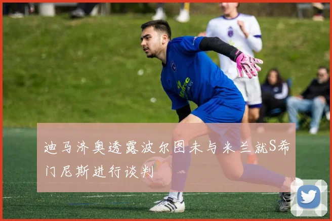 迪马济奥透露波尔图未与米兰就S希门尼斯进行谈判