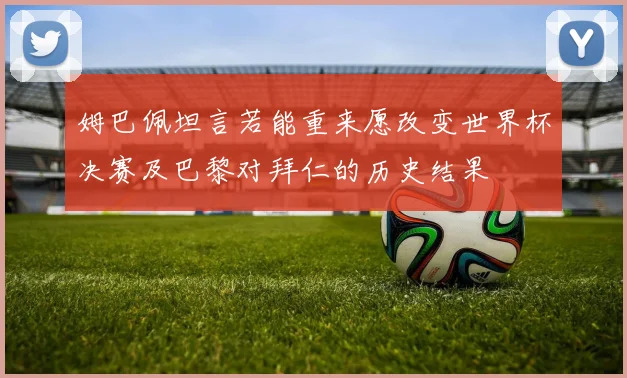 姆巴佩坦言若能重来愿改变世界杯决赛及巴黎对拜仁的历史结果