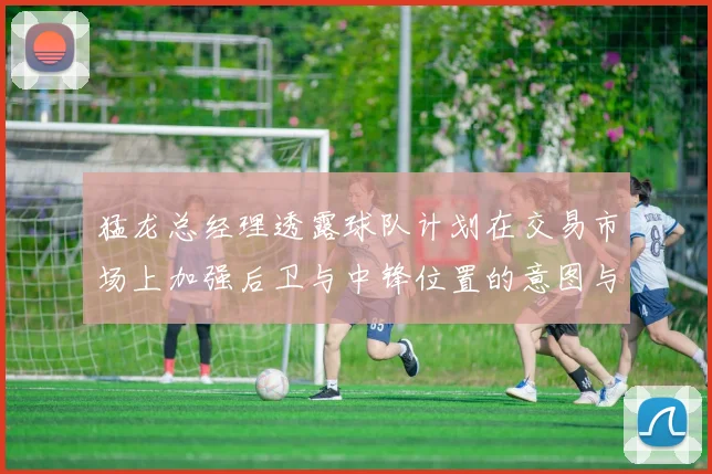 猛龙总经理透露球队计划在交易市场上加强后卫与中锋位置的意图与目标