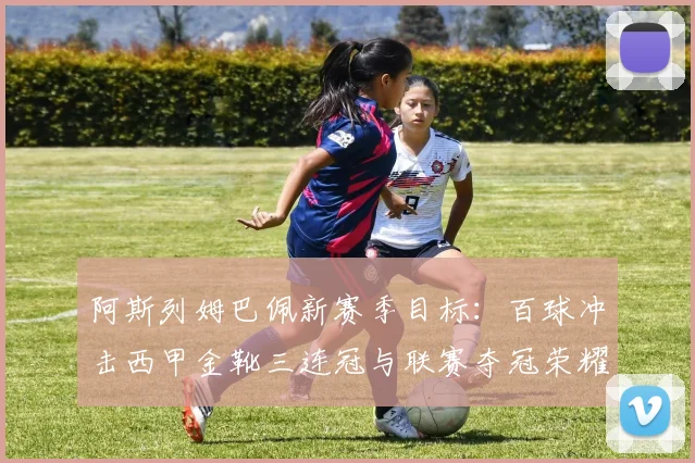 阿斯列姆巴佩新赛季目标：百球冲击西甲金靴三连冠与联赛夺冠荣耀