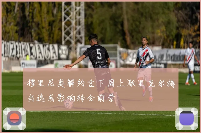 穆里尼奥解约金下周上涨里克尔梅当选或影响转会前景