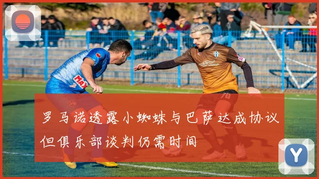 罗马诺透露小蜘蛛与巴萨达成协议但俱乐部谈判仍需时间