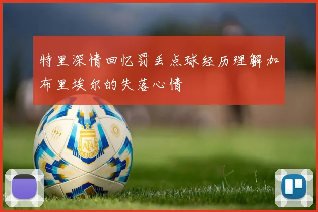 特里深情回忆罚丢点球经历理解加布里埃尔的失落心情
