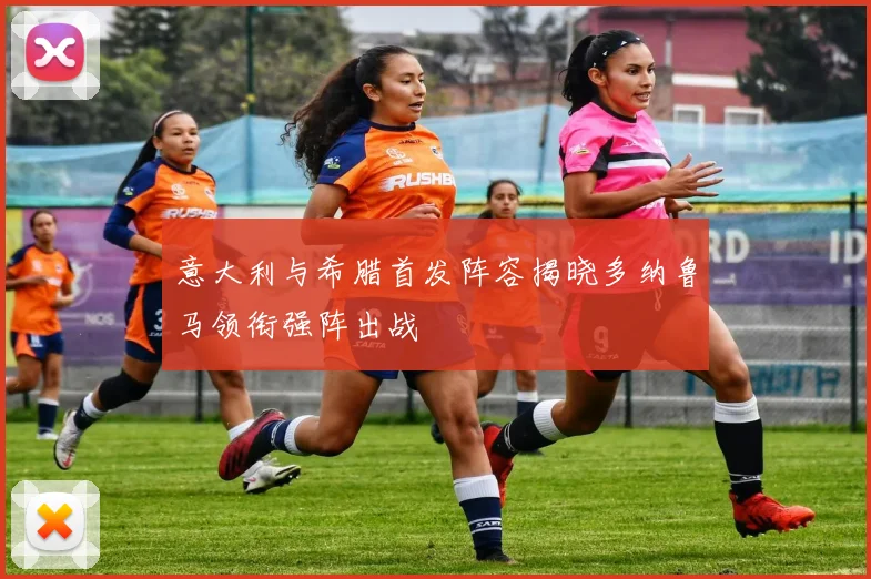 意大利与希腊首发阵容揭晓多纳鲁马领衔强阵出战