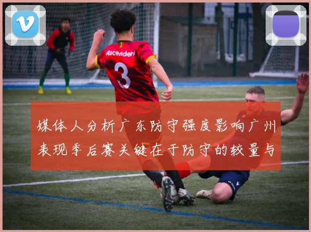 媒体人分析广东防守强度影响广州表现季后赛关键在于防守的较量与适应能力