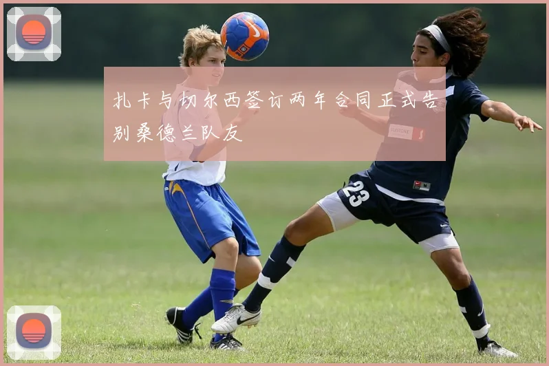 扎卡与切尔西签订两年合同正式告别桑德兰队友