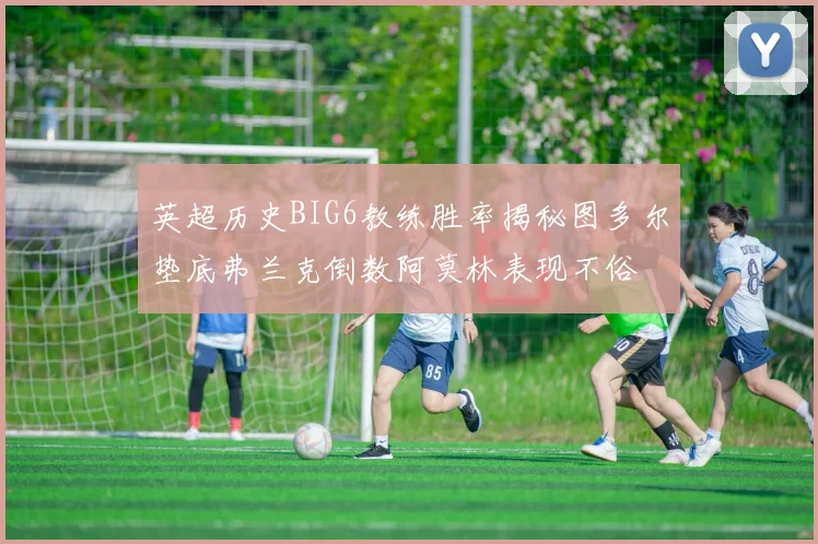英超历史BIG6教练胜率揭秘图多尔垫底弗兰克倒数阿莫林表现不俗