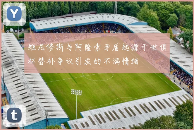 维尼修斯与阿隆索矛盾起源于世俱杯替补争议引发的不满情绪