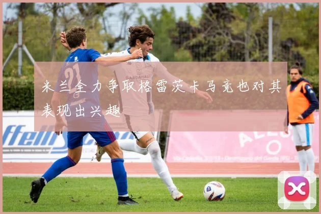 米兰全力争取格雷茨卡马竞也对其表现出兴趣