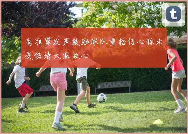 高准翼发声鼓励球队重拾信心称未受伤请大家放心