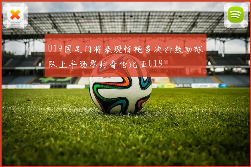 U19国足门将表现惊艳多次扑救助球队上半场零封哥伦比亚U19