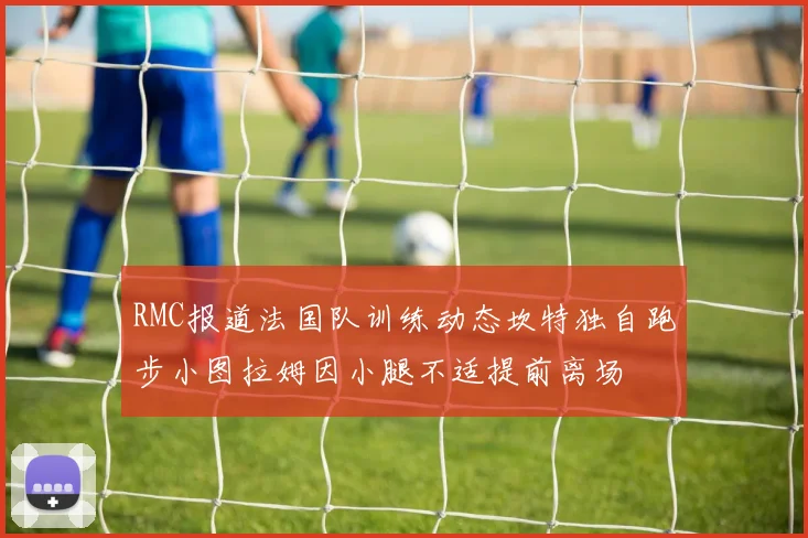 RMC报道法国队训练动态坎特独自跑步小图拉姆因小腿不适提前离场