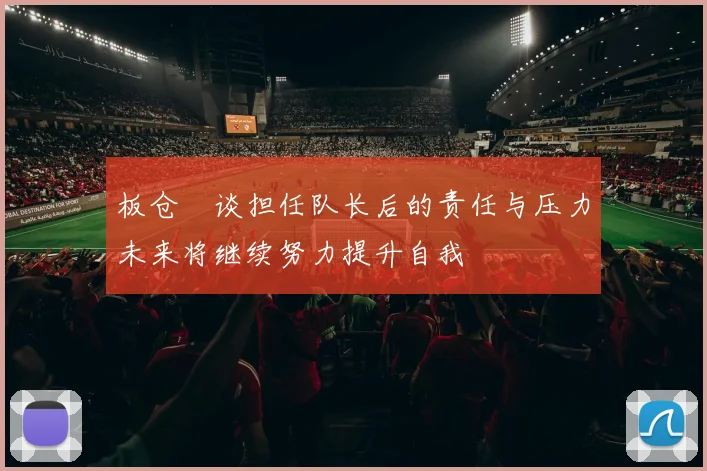 板仓滉谈担任队长后的责任与压力未来将继续努力提升自我