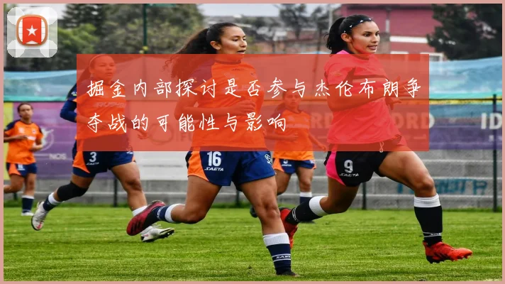 掘金内部探讨是否参与杰伦布朗争夺战的可能性与影响