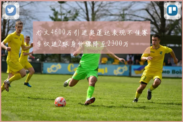 尤文4600万引进奥蓬达表现不佳赛季仅进2球身价骤降至2300万