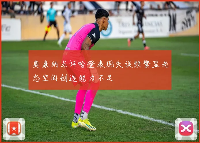 奥康纳点评哈登表现失误频繁显老态空间创造能力不足