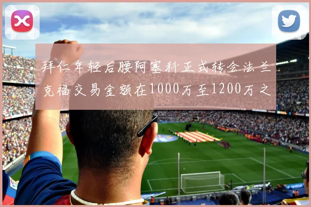 拜仁年轻后腰阿塞科正式转会法兰克福交易金额在1000万至1200万之间