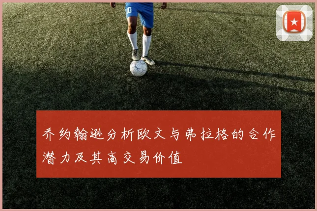 乔约翰逊分析欧文与弗拉格的合作潜力及其高交易价值